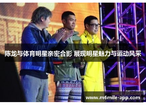 陈龙与体育明星亲密合影 展现明星魅力与运动风采