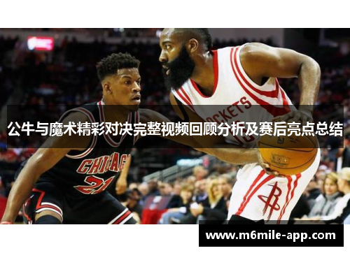 公牛与魔术精彩对决完整视频回顾分析及赛后亮点总结